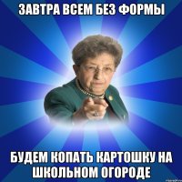 завтра всем без формы будем копать картошку на школьном огороде