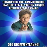 государство дает вам бесплатное обучение, а вы не учитесь и ведете себя как стадо баранов это возмутительно!