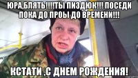 Юра,Блять!!!!Ты Пиздюк!!! Поседи пока до проы до времени!!! Кстати ,С днем рождения!