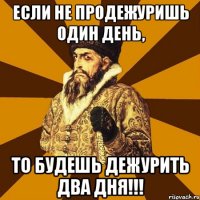 если не продежуришь один день, то будешь дежурить два дня!!!