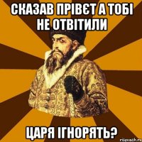 Сказав прівєт а тобі не отвітили Царя ігнорять?