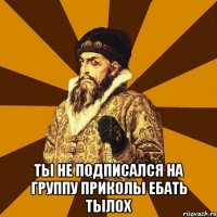  Ты не подписался на группу приколы ебать тылох