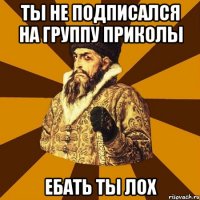 Ты не подписался на группу приколы Ебать ты лох