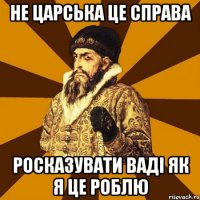 не царська це справа росказувати Ваді як я це роблю