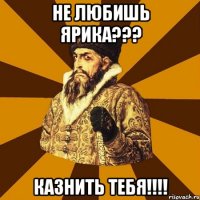 НЕ ЛЮБИШЬ ЯРИКА??? КАЗНИТЬ ТЕБЯ!!!!