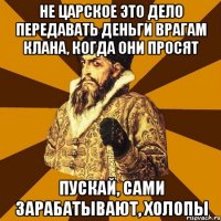 НЕ ЦАРСКОЕ ЭТО ДЕЛО ПЕРЕДАВАТЬ ДЕНЬГИ ВРАГАМ КЛАНА, КОГДА ОНИ ПРОСЯТ ПУСКАЙ, САМИ ЗАРАБАТЫВАЮТ, ХОЛОПЫ