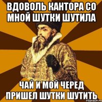 ВДОВОЛЬ КАНТОРА СО МНОЙ ШУТКИ ШУТИЛА ЧАЙ И МОЙ ЧЕРЕД ПРИШЕЛ ШУТКИ ШУТИТЬ