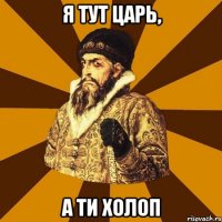 Я тут царь, а ти холоп