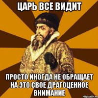 Царь все видит Просто иногда не обращает на это свое драгоценное внимание