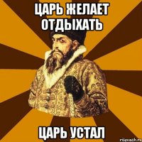 царь желает отдыхать Царь устал