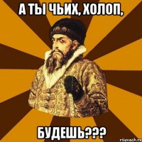 А ты чьих, холоп, будешь???