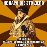 Не царское это дело Следить модераторам/администраторам за сервером