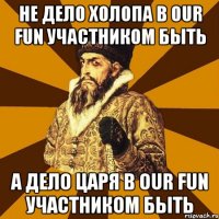 Не дело холопа в Our fun участником быть А дело царя в Our fun участником быть