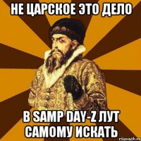 Не царское это дело В Samp Day-z лут самому искать