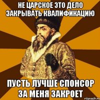 не царское это дело закрывать квалификацию пусть лучше спонсор за меня закроет