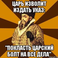 Царь изволит издать указ: "покласть Царский болт на все дела"