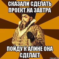 сказали сделать проект на завтра пойду к алине она сделает