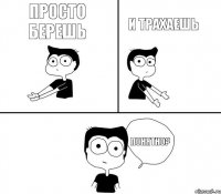 просто берешь и трахаешь понятно?