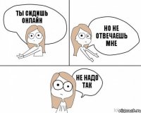 ТЫ СИДИШЬ ОНЛАЙН НО НЕ ОТВЕЧАЕШЬ МНЕ НЕ НАДО ТАК