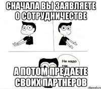 Сначала вы заявляете о сотрудничестве А потом предаете своих партнеров