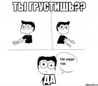 ты грустишь?? да