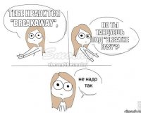 Тебе нравится "Breakaway", но ты танцуешь под "Breathe easy"?