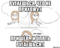 Ругаешься, что не прихожу:( Пришел... И опять ругаешься:(