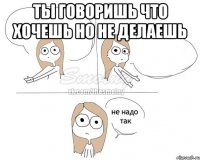 ты говоришь что хочешь но не делаешь 