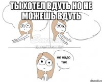 Ты хотел вдуть Но не можешь вдуть 