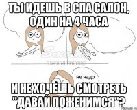 Ты идешь в СПА салон, один на 4 часа И не хочешь смотреть "Давай Поженимся"?