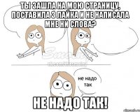 ты зашла на мою страницу, поставила 3 лайка и не написала мне ни слова? не надо так!