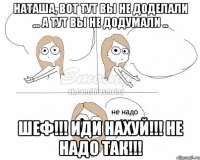 Наташа, вот тут вы не доделали ... а тут вы не додумали .. ШЕФ!!! ИДИ НАХУЙ!!! НЕ НАДО ТАК!!!