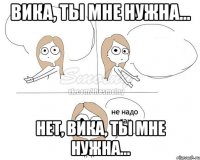 Вика, ты мне нужна... Нет, Вика, ты мне нужна...