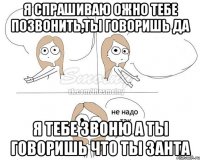 Я спрашиваю ожно тебе позвонить,ты говоришь да я тебе звоню а ты говоришь что ты занта