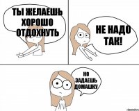 ты желаешь хорошо отдохнуть но задаешь домашку не надо так!