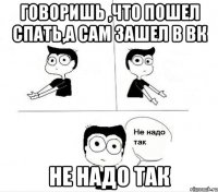 Говоришь ,что пошел спать,а сам зашел в ВК Не надо так