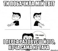 Ти побачила мій Твіт І перефразовуєш його, хоча сама не така