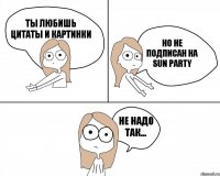 Ты любишь цитаты и картинки Но не подписан на Sun Party Не надо так...