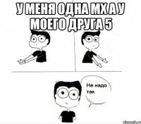 У меня одна МХ А у моего друга 5 