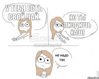 У тебя есть свой чай. Но ты пиздишь наш!