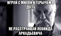 Играй с михой и герычем в доту не расстраивай Леонида Аркадьевича