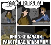 Стой, не прыгай они уже начали работу над альбомом