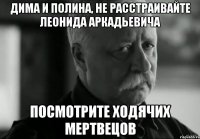 Дима и полина, не расстраивайте Леонида Аркадьевича Посмотрите Ходячих мертвецов