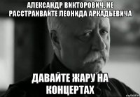 Александр викторович, не расстраивайте леонида аркадьевича Давайте жару на концертах