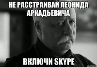 Не расстраивай леонида аркадьевича Включи skype