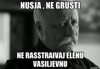 NUSJA , ne grusti Ne rasstraivaj Elenu Vasiljevnu