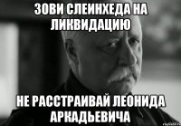 Зови Слеинхеда на Ликвидацию Не расстраивай Леонида Аркадьевича