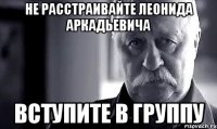 НЕ РАССТРАИВАЙТЕ ЛЕОНИДА АРКАДЬЕВИЧА ВСТУПИТЕ В ГРУППУ