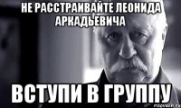 НЕ РАССТРАИВАЙТЕ ЛЕОНИДА АРКАДЬЕВИЧА ВСТУПИ В ГРУППУ