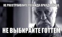 НЕ РАССТРАИВАЙТЕ ЛЕОНИДА АРКАДЬЕВИЧА НЕ ВЫБИРАЙТЕ ГОТТЕМ